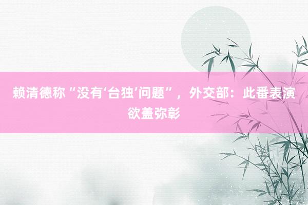 赖清德称“没有‘台独’问题”，外交部：此番表演欲盖弥彰