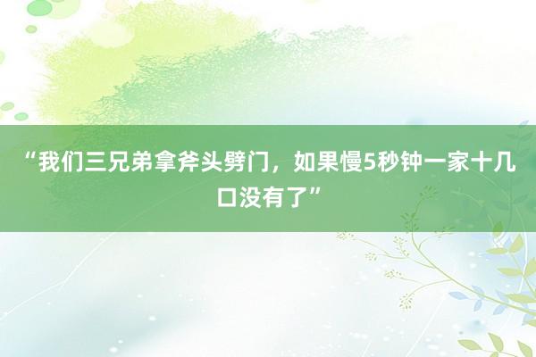 “我们三兄弟拿斧头劈门，如果慢5秒钟一家十几口没有了”