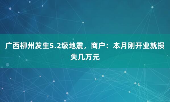 广西柳州发生5.2级地震，商户：本月刚开业就损失几万元