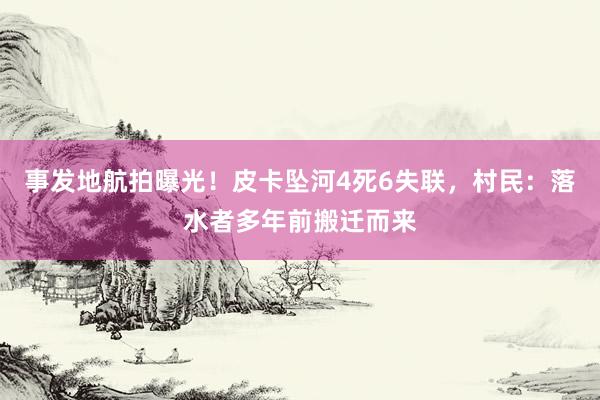事发地航拍曝光！皮卡坠河4死6失联，村民：落水者多年前搬迁而来