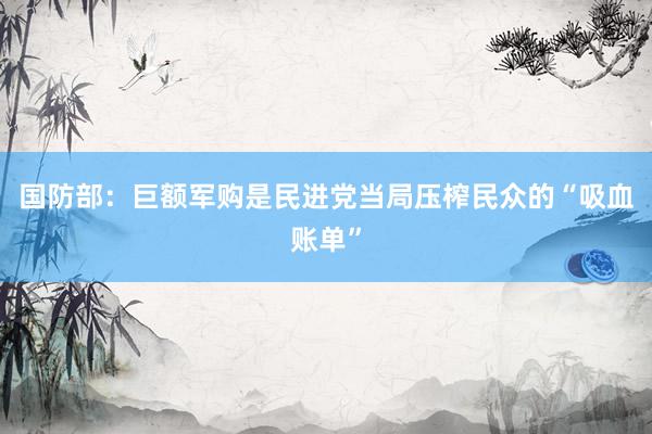 国防部：巨额军购是民进党当局压榨民众的“吸血账单”