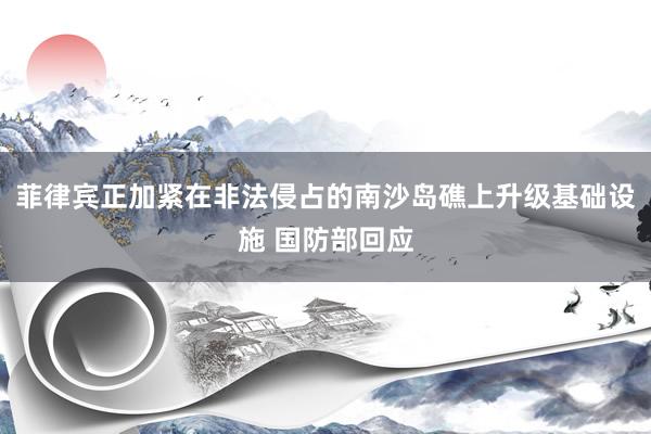 菲律宾正加紧在非法侵占的南沙岛礁上升级基础设施 国防部回应