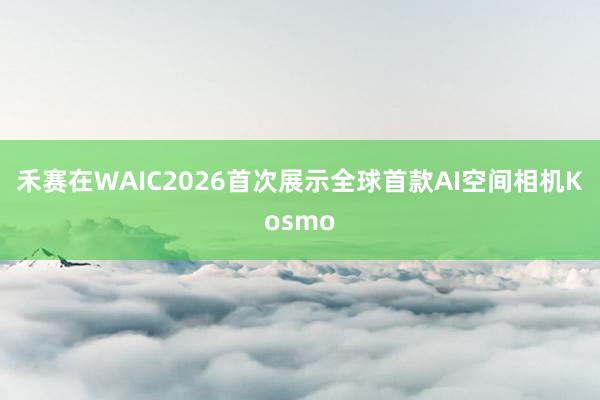 禾赛在WAIC2026首次展示全球首款AI空间相机Kosmo