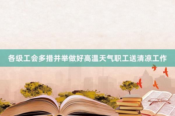 各级工会多措并举做好高温天气职工送清凉工作