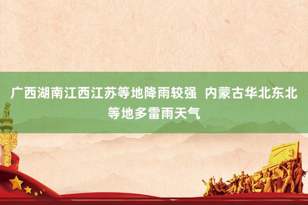 广西湖南江西江苏等地降雨较强  内蒙古华北东北等地多雷雨天气
